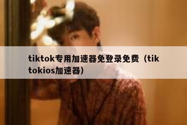 tiktok专用加速器免登录免费(tiktokios加速器) 第1张 tiktok专用加速器免登录免费(tiktokios加速器) 第1张