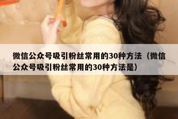 微信公众号吸引粉丝常用的30种方法（微信公众号吸引粉丝常用的30种方法是） 第1张