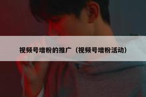 视频号增粉的推广（视频号增粉活动） 第1张