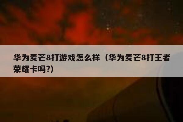 华为麦芒8打游戏怎么样（华为麦芒8打王者荣耀卡吗?） 第1张