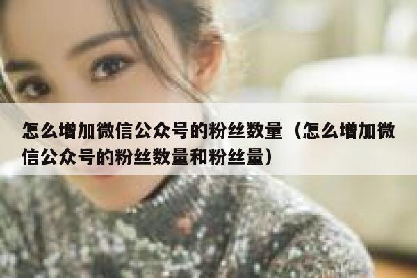 怎么增加微信公众号的粉丝数量（怎么增加微信公众号的粉丝数量和粉丝量） 第1张