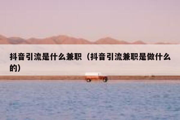 抖音引流是什么兼职（抖音引流兼职是做什么的） 第1张