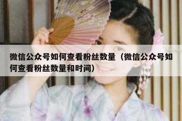 微信公众号如何查看粉丝数量（微信公众号如何查看粉丝数量和时间） 第1张