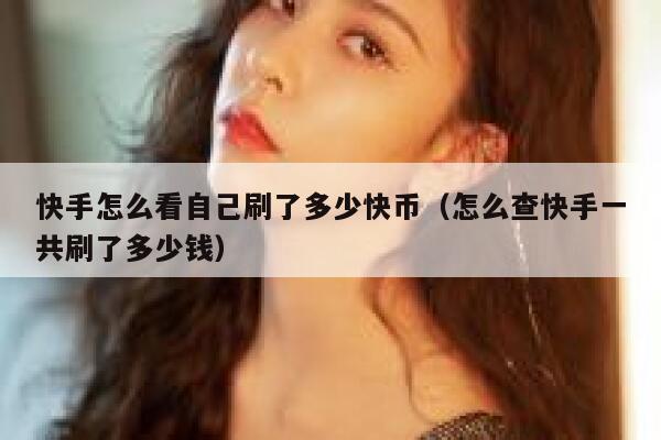 快手怎么看自己刷了多少快币（怎么查快手一共刷了多少钱） 第1张