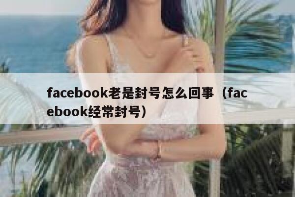 facebook老是封号怎么回事（facebook经常封号） 第1张