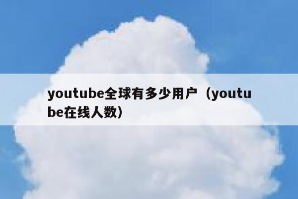 youtube全球有多少用户（youtube在线人数） 第1张