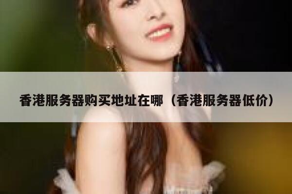 香港服务器购买地址在哪（香港服务器低价） 第1张