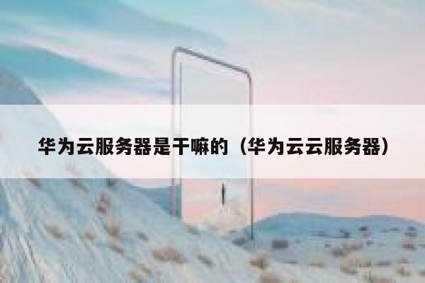 华为云服务器是干嘛的(华为云云服务器) 第1张 华为云服务器是干嘛的(华为云云服务器) 第1张