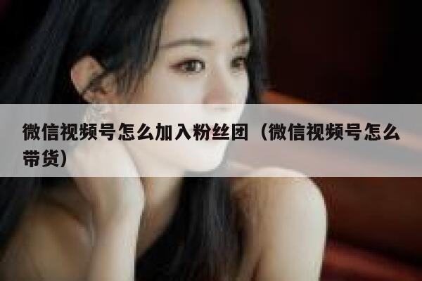 微信视频号怎么加入粉丝团（微信视频号怎么带货） 第1张