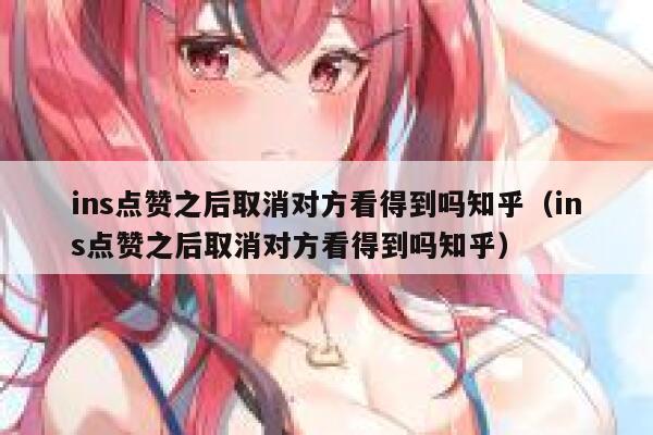ins点赞之后取消对方看得到吗知乎（ins点赞之后取消对方看得到吗知乎） 第1张