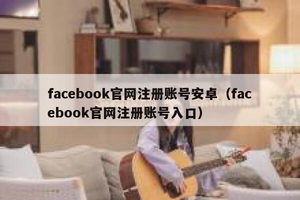 facebook官网注册账号安卓（facebook官网注册账号入口） 第1张