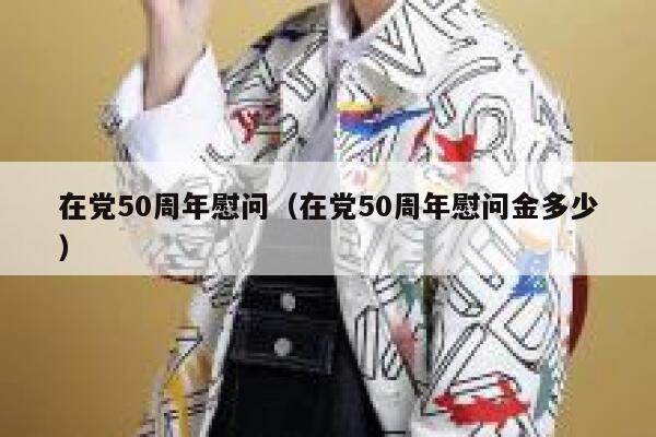 在党50周年慰问（在党50周年慰问金多少） 第1张