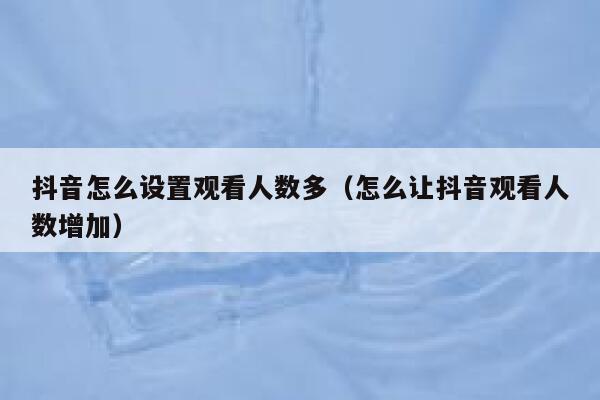 抖音怎么设置观看人数多（怎么让抖音观看人数增加） 第1张