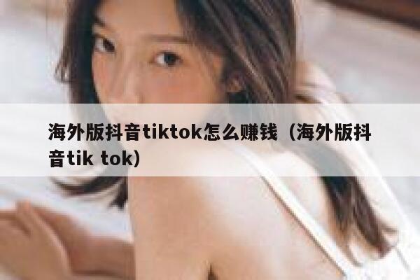 海外版抖音tiktok怎么赚钱（海外版抖音tik tok） 第1张