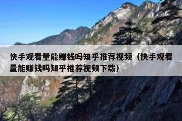 快手观看量能赚钱吗知乎推荐视频(快手观看量能赚钱吗知乎推荐视频下载) 第1张 快手观看量能赚钱吗知乎推荐视频(快手观看量能赚钱吗知乎推荐视频下载) 第1张
