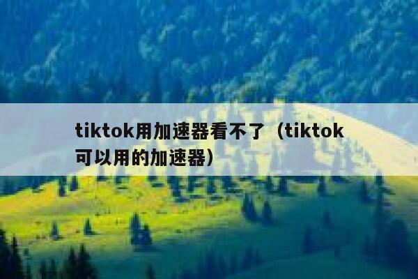 tiktok用加速器看不了(tiktok可以用的加速器) 第1张 tiktok用加速器看不了(tiktok可以用的加速器) 第1张