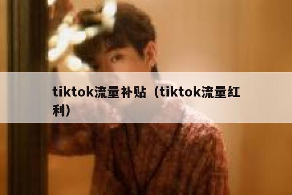tiktok流量补贴(tiktok流量红利) 第1张 tiktok流量补贴(tiktok流量红利) 第1张