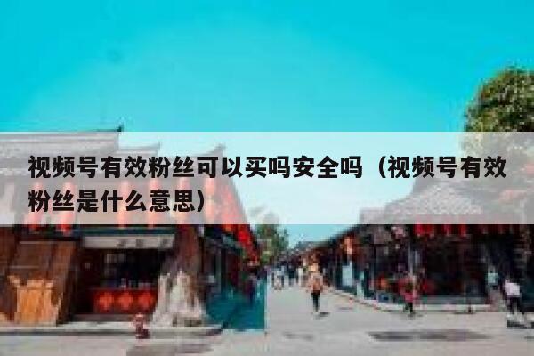 视频号有效粉丝可以买吗安全吗（视频号有效粉丝是什么意思） 第1张