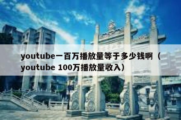 youtube一百万播放量等于多少钱啊（youtube 100万播放量收入） 第1张