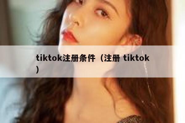 tiktok注册条件（注册 tiktok） 第1张