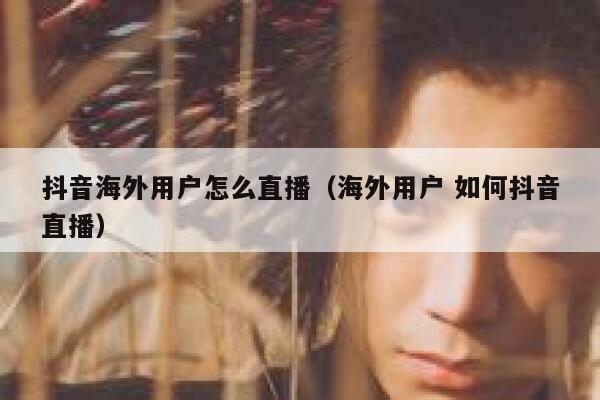 抖音海外用户怎么直播(海外用户 如何抖音直播) 第1张 抖音海外用户怎么直播(海外用户 如何抖音直播) 第1张
