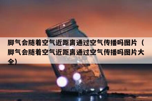 脚气会随着空气近距离通过空气传播吗图片（脚气会随着空气近距离通过空气传播吗图片大全） 第1张