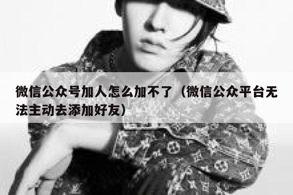 微信公众号加人怎么加不了（微信公众平台无法主动去添加好友） 第1张