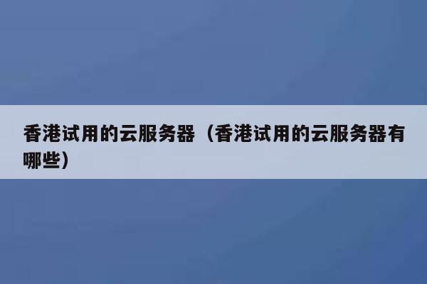香港试用的云服务器（香港试用的云服务器有哪些） 第1张