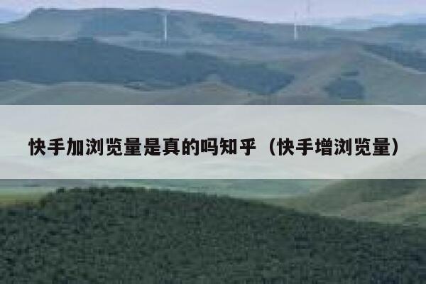 快手加浏览量是真的吗知乎（快手增浏览量） 第1张