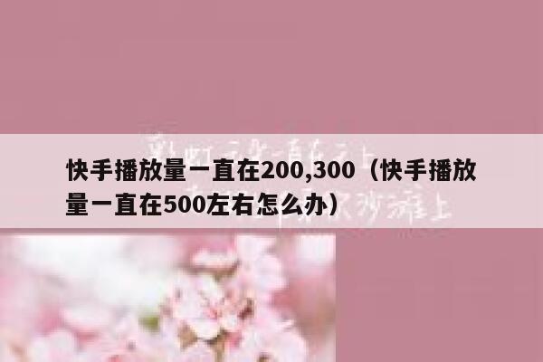 快手播放量一直在200,300（快手播放量一直在500左右怎么办） 第1张