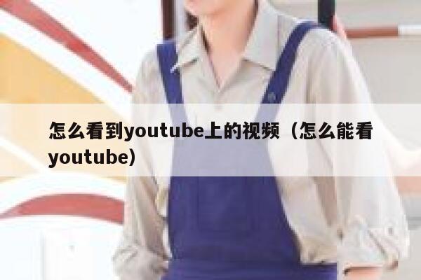 怎么看到youtube上的视频（怎么能看youtube） 第1张