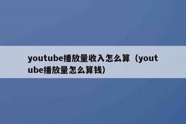 youtube播放量收入怎么算（youtube播放量怎么算钱） 第1张