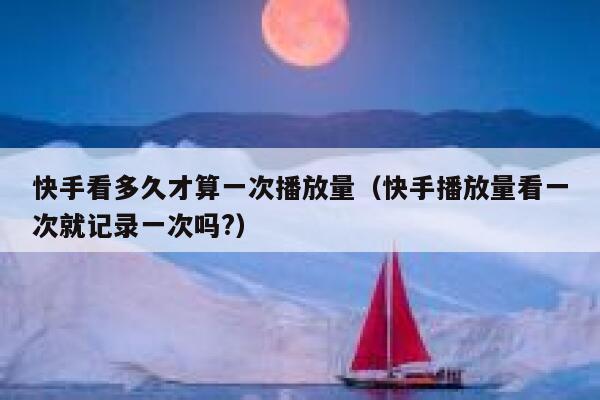 快手看多久才算一次播放量(快手播放量看一次就记录一次吗?) 第1张 快手看多久才算一次播放量(快手播放量看一次就记录一次吗?) 第1张