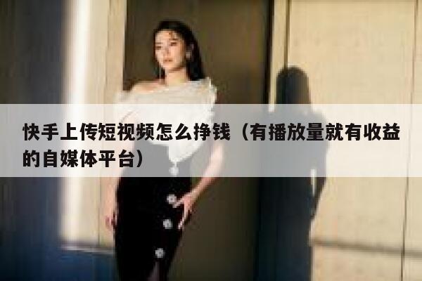 快手上传短视频怎么挣钱（有播放量就有收益的自媒体平台） 第1张
