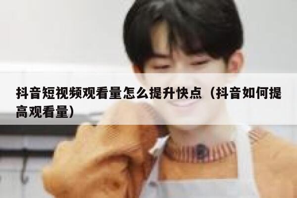 抖音短视频观看量怎么提升快点（抖音如何提高观看量） 第1张