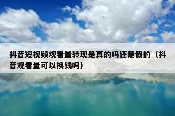 抖音短视频观看量转现是真的吗还是假的（抖音观看量可以换钱吗） 第1张
