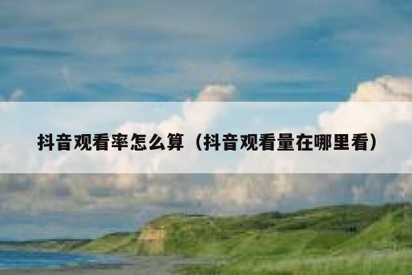 抖音观看率怎么算（抖音观看量在哪里看） 第1张