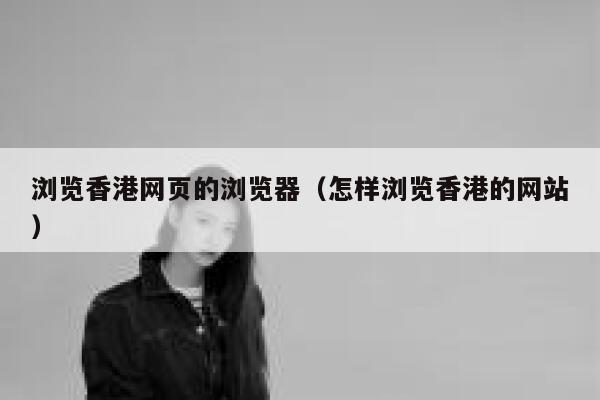 浏览香港网页的浏览器(怎样浏览香港的网站) 第1张 浏览香港网页的浏览器(怎样浏览香港的网站) 第1张