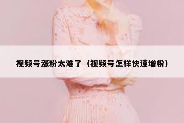 视频号涨粉太难了(视频号怎样快速增粉) 第1张 视频号涨粉太难了(视频号怎样快速增粉) 第1张