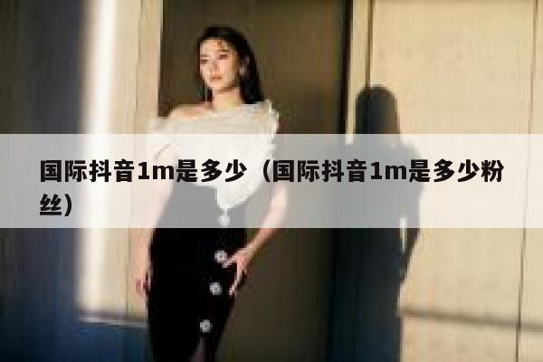 国际抖音1m是多少(国际抖音1m是多少粉丝) 第1张 国际抖音1m是多少(国际抖音1m是多少粉丝) 第1张