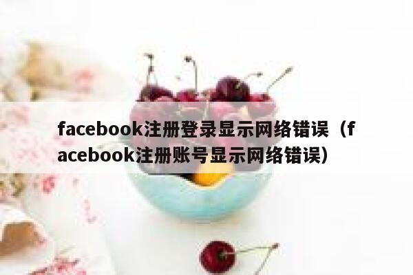 facebook注册登录显示网络错误（facebook注册账号显示网络错误） 第1张