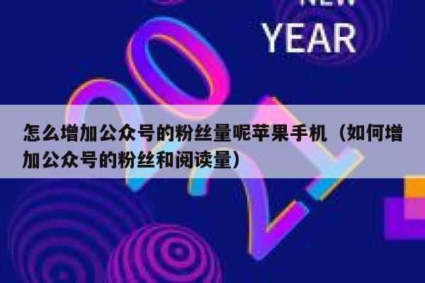 怎么增加公众号的粉丝量呢苹果手机（如何增加公众号的粉丝和阅读量） 第1张