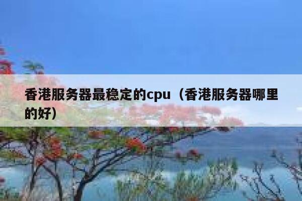 香港服务器最稳定的cpu（香港服务器哪里的好） 第1张