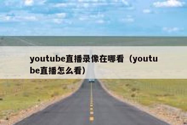 youtube直播录像在哪看（youtube直播怎么看） 第1张