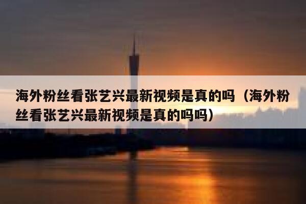 海外粉丝看张艺兴最新视频是真的吗（海外粉丝看张艺兴最新视频是真的吗吗） 第1张