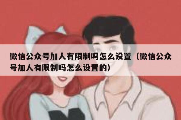 微信公众号加人有限制吗怎么设置(微信公众号加人有限制吗怎么设置的) 第1张 微信公众号加人有限制吗怎么设置(微信公众号加人有限制吗怎么设置的) 第1张