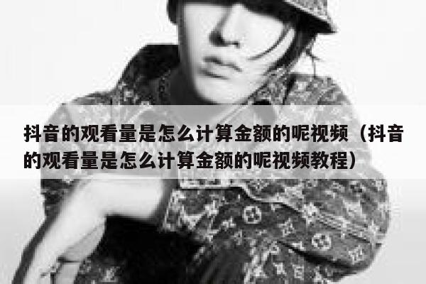 抖音的观看量是怎么计算金额的呢视频（抖音的观看量是怎么计算金额的呢视频教程） 第1张