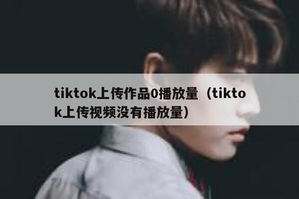 tiktok上传作品0播放量（tiktok上传视频没有播放量） 第1张