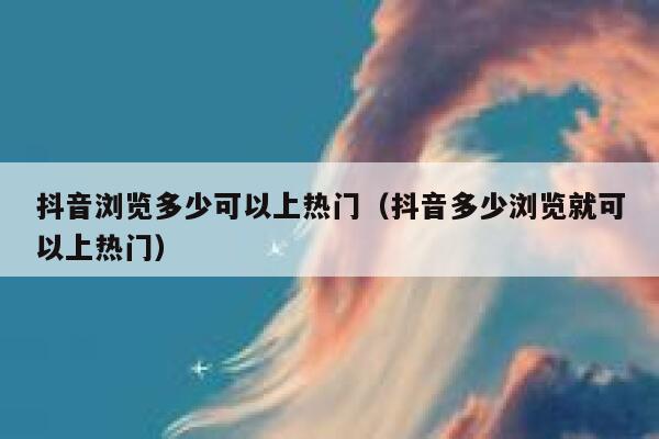 抖音浏览多少可以上热门(抖音多少浏览就可以上热门) 第1张 抖音浏览多少可以上热门(抖音多少浏览就可以上热门) 第1张