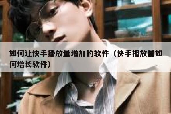 如何让快手播放量增加的软件（快手播放量如何增长软件） 第1张